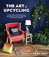 The Art of Upcycling: Creative Ways to Make Something Beautiful Out of Trash, Thrifted Finds and Everyday Recyclables