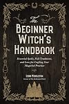 The Beginner Witch's Handbook: Essential Spells, Folk Traditions, and Lore for Crafting Your Magickal Practice