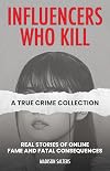 Influencers Who Kill: A True Crime Collection: Real Stories of Online Fame and Fatal Consequences