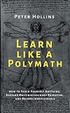 Learn Like a Polymath: How to Teach Yourself Anything, Develop Multidisciplinary Expertise, and Become Irreplaceable (Learning how to Learn)
