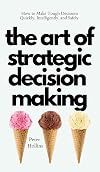 The Art of Strategic Decision-Making: How to Make Tough Decisions Quickly, Intelligently, and Safely (Think Smarter, Not Harder)