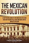 The Mexican Revolution: A Captivating Guide to the Mexican Civil War and How Pancho Villa and Emiliano Zapata Impacted Mexico