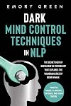 Dark Mind Control Techniques in NLP: The Secret Body of Knowledge in Psychology That Explores the Vulnerabilities of Being Human. Powerful Mindset, Language, Hypnosis, and Frame Control
