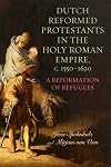 Dutch Reformed Protestants in the Holy Roman Empire, c.1550&ndash;1620: A Reformation of Refugees