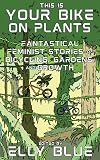 This Is Your Bike on Plants: Fantastical Feminist Stories of Bicycling, Gardens, and Growth (Bikes in Space)