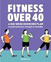 Fitness Over 40: A Six-Week Exercise Plan to Build Endurance, Strength, & Flexibility
