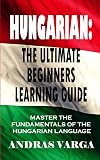 Hungarian : The Ultimate Beginners Learning Guide: Master The Fundamentals Of The Hungarian Language (Learn Hungarian, Hungarian Language, Hungarian for Beginners)