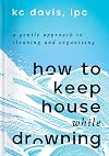 How to Keep House While Drowning: A Gentle Approach to Cleaning and Organizing
