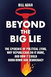 Beyond the Big Lie: The Epidemic of Political Lying, Why Republicans Do It More, and How It Could Burn Down Our Democracy