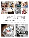 Declutter Your Photo Life: Curating, Preserving, Organizing, and Sharing Your Photos