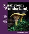 Mushroom Wanderland: A Forager's Guide to Finding, Identifying, and Using More Than 25 Wild Fungi