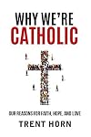 Why We're Catholic: Our Reasons for Faith, Hope, and Love