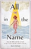 All in the Name - How the Bible Led Me to Faith in the Trinity and the Catholic Church