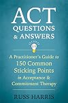 ACT Questions and Answers: A Practitioner's Guide to 150 Common Sticking Points in Acceptance and Commitment Therapy