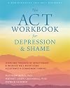 The ACT Workbook for Depression and Shame: Overcome Thoughts of Defectiveness and Increase Well-Being Using Acceptance and Commitment Therapy