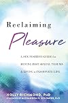 Reclaiming Pleasure: A Sex Positive Guide for Moving Past Sexual Trauma and Living a Passionate Life