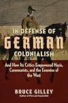 In Defense of German Colonialism: And How Its Critics Empowered Nazis, Communists, and the Enemies of the West