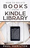 How to Delete Books from Kindle Library: The Ultimate Guide on How to Remove Books from Your Kindle Device in A Few Minutes. Plus Tips and Tricks to Get the Most Out of Your Device