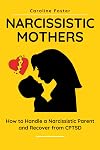 Narcissistic Mothers: How to Handle a Narcissistic Parent and Recover from CPTSD