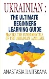 Ukrainian : The Ultimate Beginners Learning Guide: Master The Fundamentals Of The Ukrainian Language (Learn Ukrainian, Ukrainian Language, Ukrainian for Beginners)