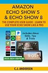 Amazon Echo Show 5 & Echo Show 8 The Complete User Guide - Learn to Use Your Echo Show Like A Pro: Includes Alexa Skills, Tips and Tricks (Alexa & Echo Show Setup Book 1)