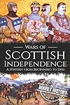 Wars of Scottish Independence: A History from Beginning to End