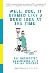 Well, Doc, It Seemed Like a Good Idea At The Time!: The Unexpected Adventures of a Trauma Surgeon