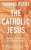 The Catholic Jesus: Knowing Christ through the Church he founded