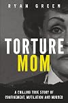Torture Mom: A Chilling True Story of Confinement, Mutilation and Murder (True Crime)