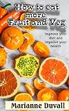 How to Eat More Fruit and Veg: Improve your diet and improve your health