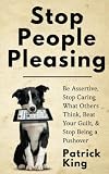 Stop People Pleasing: Be Assertive, Stop Caring What Others Think, Beat Your Guilt, & Stop Being a Pushover