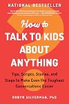 How to Talk to Kids about Anything: Tips, Scripts, Stories, and Steps to Make Even the Toughest Conversations Easier