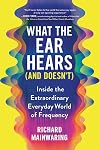 What the Ear Hears (and Doesn't): Inside the Extraordinary Everyday World of Frequency (Pop Science Book for Adults with a Musical Twist)