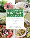 The Autoimmune Plant Based Cookbook: Recipes to Decrease Pain, Optimize Health, and Maximize Your Quality of Life
