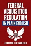 Federal Acquisition Regulation in Plain English: 700 Answers to Frequently Asked Questions (FAQ) about the FAR and Government Contracts (The Government Contracts in Plain English Series)