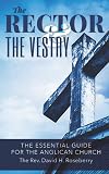 The Rector and the Vestry: A Very Essential Companion and Guide for the Rectors, Wardens and Members of the Anglican Vestries