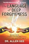 The Language of Deep Forgiveness: Break Free from Struggling to Accept the Unacceptable
