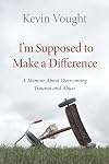 I’m Supposed to Make a Difference: A Memoir About Overcoming Trauma and Abuse