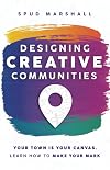 Designing Creative Communities: Your Town is Your Canvas. Learn How to Make Your Mark