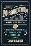 Misdirection: A Magician's Guide to Spotting and Avoiding Manipulation in Your Life