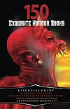 150 Exquisite Horror Books: Essential Guide to the Best 150 Books of Contemporary Horror Fiction