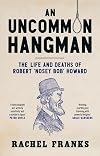 An Uncommon Hangman: The life and deaths of Robert 'Nosey Bob' Howard
