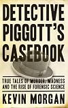 Detective Piggott's Casebook: True Tales Of Murder, Madness And The Rise Of Forensic Science