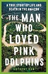 The Man Who Loved Pink Dolphins: A true story of life and death in the Amazon