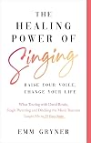 The Healing Power of Singing: Raise Your Voice, Change Your Life (What Touring with David Bowie, Single Parenting and Ditching the Music Business Taught Me in 25 Easy Steps)