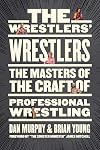The Wrestlers’ Wrestlers: The Masters of the Craft of Professional Wrestling