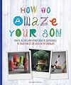 How to Amaze Your Son: Crafts, Recipes and Other Creative Experiences to Teach Him to See the Extraordinary in the Ordinary