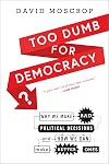 Too Dumb for Democracy?: Why we make bad political decisions and how we can make better ones