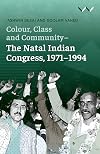 Colour, Class and Community - The Natal Indian Congress, 1971-1994