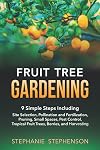 Fruit Tree Gardening: 9 SIMPLE STEPS INCLUDING SITE SELECTION, POLLINATION AND FERTILIZATION, PRUNING, SMALL SPACES, PEST CONTROL, TROPICAL FRUIT TREES, BERRIES, AND HARVESTING